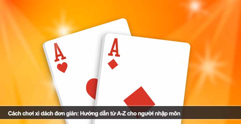 Cách chơi xì dách đơn giản: Hướng dẫn từ A-Z cho người nhập môn