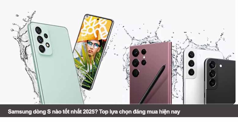 Samsung dòng S nào tốt nhất 2025? Top lựa chọn đáng mua hiện nay