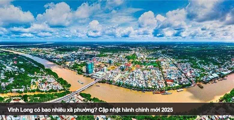 Vĩnh Long có bao nhiêu xã phường? Cập nhật hành chính mới 2025