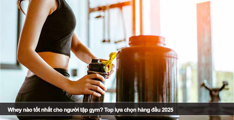 Whey nào tốt nhất cho người tập gym? Top lựa chọn hàng đầu 2025