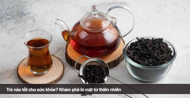 Trà nào tốt cho sức khỏe? Khám phá bí mật từ thiên nhiên
