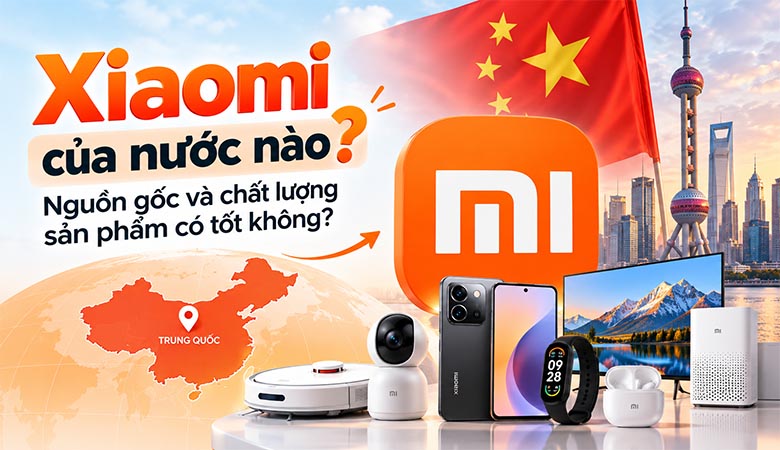 Xiaomi của nước nào? Nguồn gốc và chất lượng sản phẩm có tốt không?